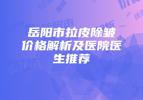 岳阳市拉皮除皱价格解析及医院医生推荐