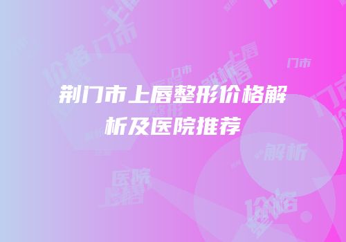 荆门市上唇整形价格解析及医院推荐