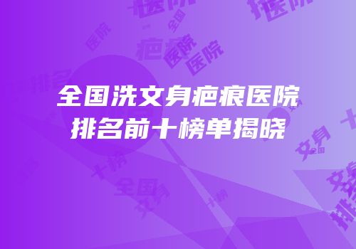 全国洗文身疤痕医院排名前十榜单揭晓