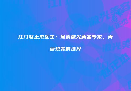 江门赵正杰医生：像素激光美容专家，美丽蜕变的选择