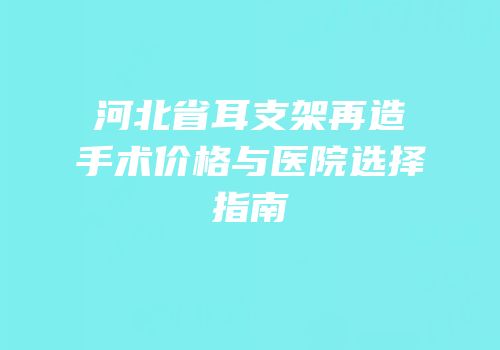 河北省耳支架再造手术价格与医院选择指南