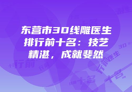 东营市3D线雕医生排行前十名：技艺精湛，成就斐然