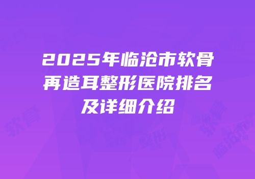2025年临沧市软骨再造耳整形医院排名及详细介绍