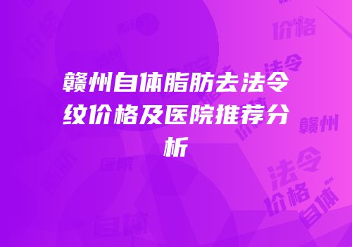 赣州自体脂肪去法令纹价格及医院推荐分析