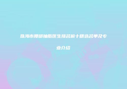 珠海市腰部抽脂医生排名前十精选名单及专业介绍