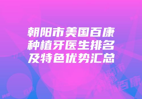 朝阳市美国百康种植牙医生排名及特色优势汇总