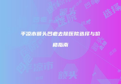 平凉市额头凹疤去除医院选择与价格指南