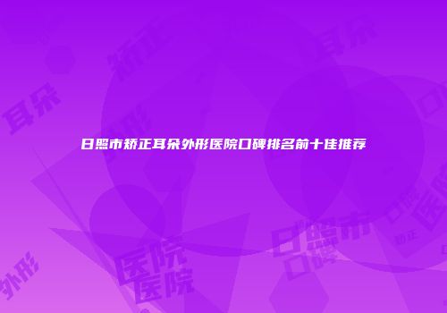 日照市矫正耳朵外形医院口碑排名前十佳推荐