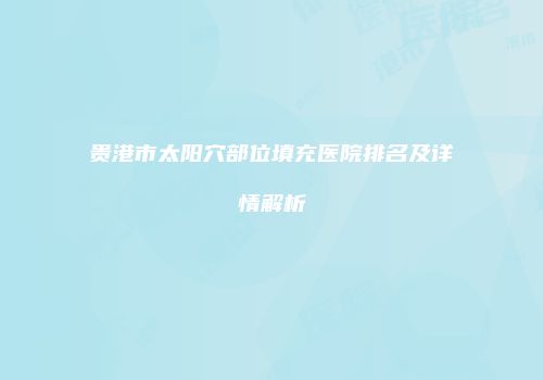 贵港市太阳穴部位填充医院排名及详情解析