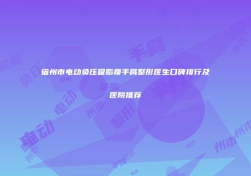 宿州市电动负压吸脂瘦手臂整形医生口碑排行及医院推荐