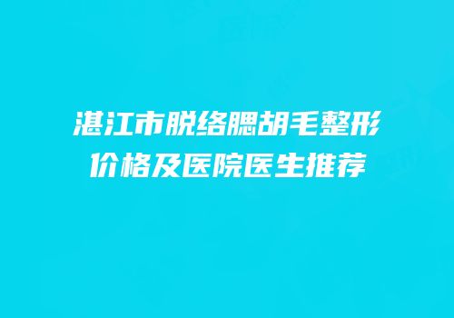 湛江市脱络腮胡毛整形价格及医院医生推荐