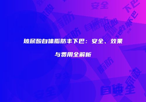 玻尿酸自体脂肪丰下巴：安全、效果与费用全解析