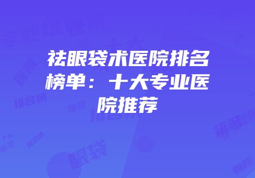 祛眼袋术医院排名榜单：十大专业医院推荐