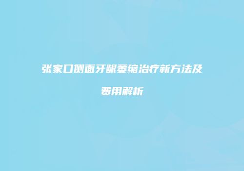 张家口侧面牙龈萎缩治疗新方法及费用解析