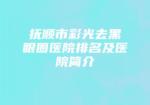 抚顺市彩光去黑眼圈医院排名及医院简介