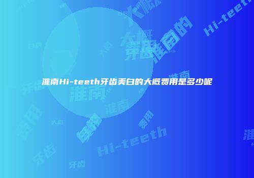 淮南Hi-teeth牙齿美白的大概费用是多少呢