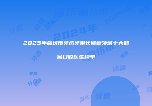 2025年廊坊市牙齿牙根长修复领域十大知名口腔医生榜单