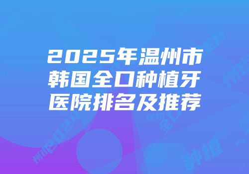 2025年温州市韩国全口种植牙医院排名及推荐