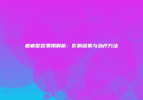 疤痕整容费用解析：影响因素与治疗方法