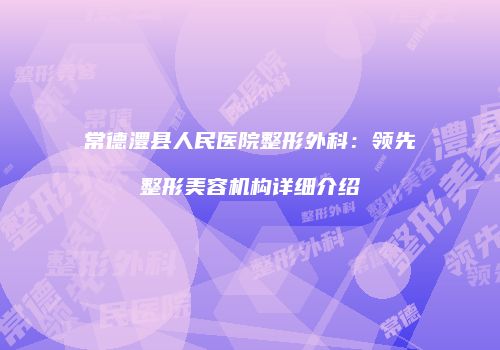 常德澧县人民医院整形外科：领先整形美容机构详细介绍