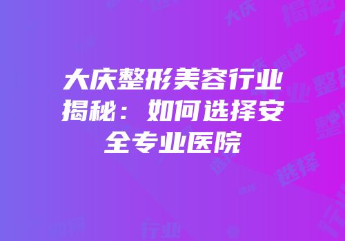 大庆整形美容行业揭秘：如何选择安全专业医院