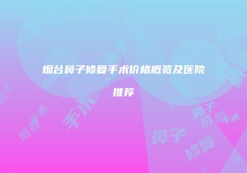 烟台鼻子修复手术价格概览及医院推荐