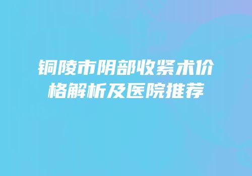铜陵市阴部收紧术价格解析及医院推荐