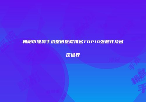 朝阳市隆鼻手术整形医院排名TOP10强测评及名医推荐