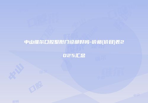 中山维尔口腔整形门诊部好吗-价格(价目)表2025汇总