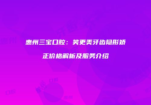惠州三宝口腔：笑更美牙齿隐形矫正价格解析及服务介绍