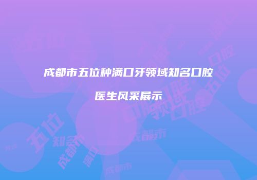 成都市五位种满口牙领域知名口腔医生风采展示