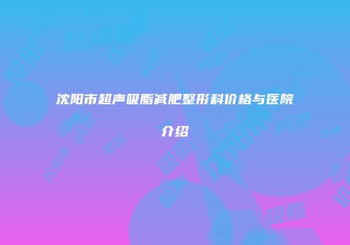沈阳市超声吸脂减肥整形科价格与医院介绍