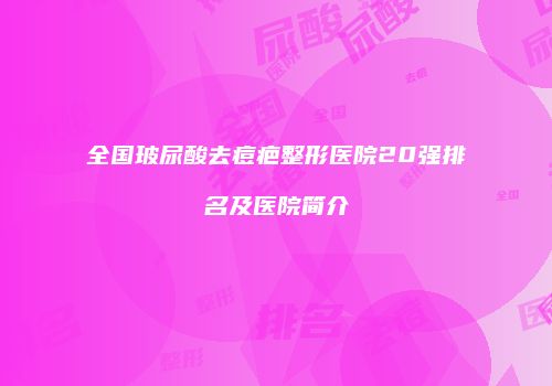 全国玻尿酸去痘疤整形医院20强排名及医院简介