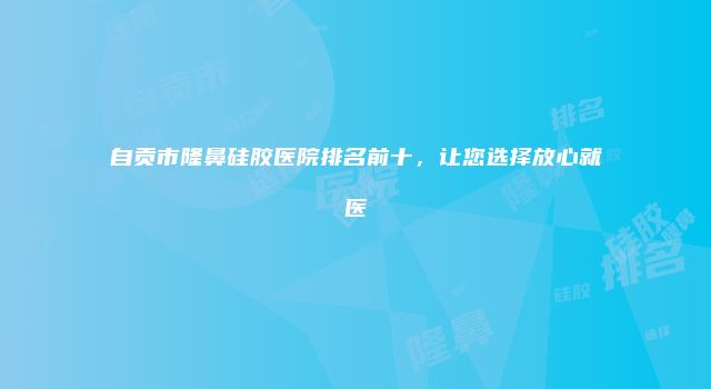 自贡市隆鼻硅胶医院排名前十，让您选择放心就医