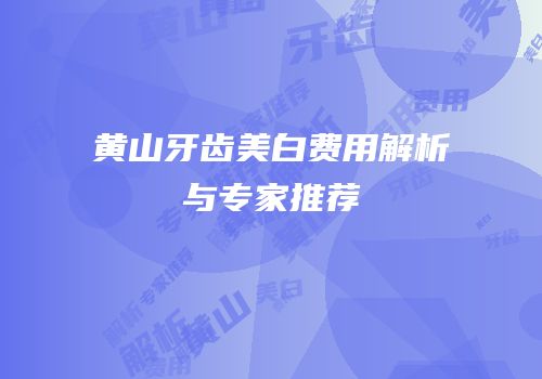 黄山牙齿美白费用解析与专家推荐