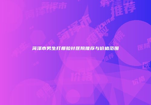 菏泽市男生打瘦脸针医院推荐与价格范围