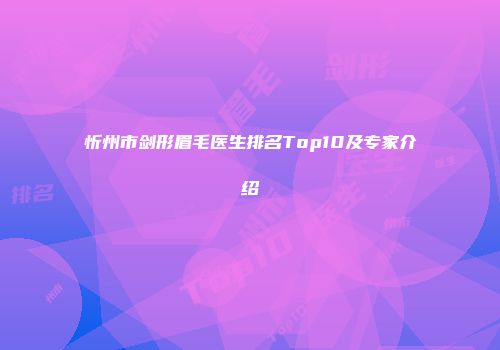 忻州市剑形眉毛医生排名Top10及专家介绍
