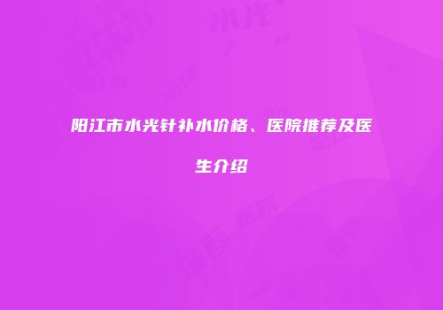 阳江市水光针补水价格、医院推荐及医生介绍