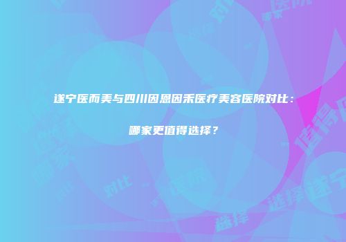 遂宁医而美与四川因恩因禾医疗美容医院对比：哪家更值得选择？