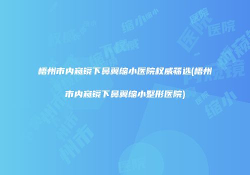梧州市内窥镜下鼻翼缩小医院权威筛选(梧州市内窥镜下鼻翼缩小整形医院)