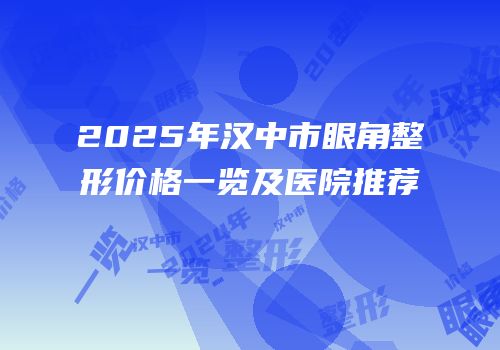 2025年汉中市眼角整形价格一览及医院推荐