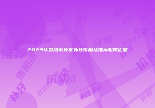 2025年贵阳市牙疼补牙价格及推荐机构汇总