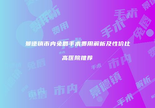 景德镇市内兔唇手术费用解析及性价比高医院推荐