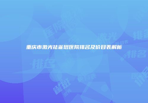 重庆市激光祛雀斑医院排名及价目表解析