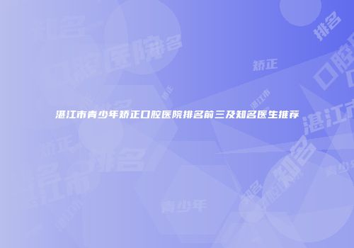 湛江市青少年矫正口腔医院排名前三及知名医生推荐
