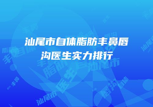 汕尾市自体脂肪丰鼻唇沟医生实力排行