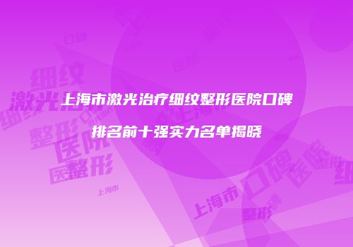 上海市激光治疗细纹整形医院口碑排名前十强实力名单揭晓
