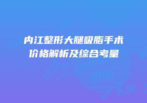 内江整形大腿吸脂手术价格解析及综合考量