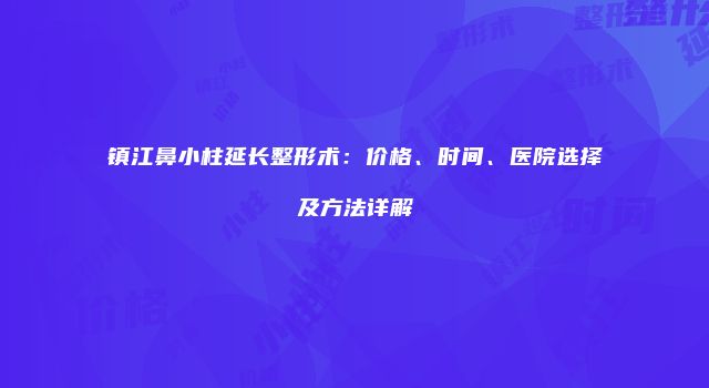 镇江鼻小柱延长整形术：价格、时间、医院选择及方法详解