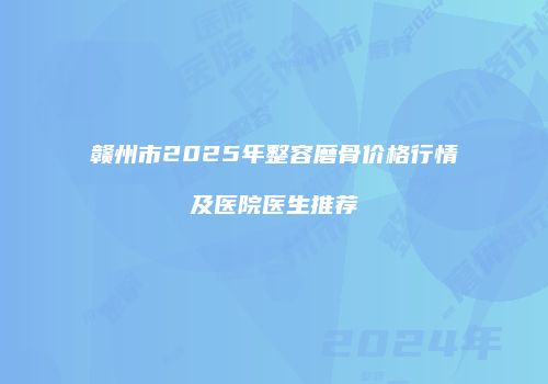 赣州市2025年整容磨骨价格行情及医院医生推荐